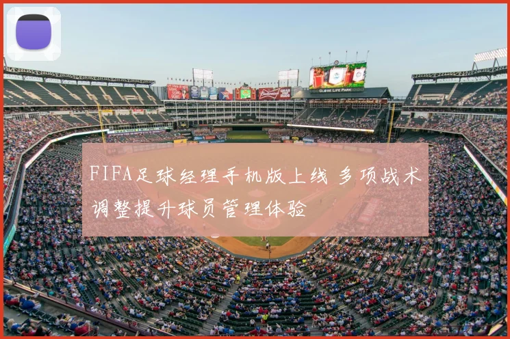FIFA足球经理手机版上线 多项战术调整提升球员管理体验