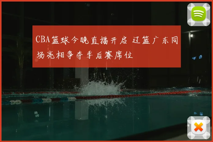 CBA篮球今晚直播开启 辽篮广东同场亮相争夺季后赛席位
