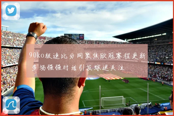 90ko极速比分网聚焦欧冠赛程更新 多场强强对话引发球迷关注