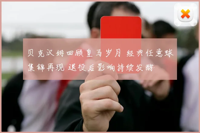 贝克汉姆回顾皇马岁月 经典任意球集锦再现 退役后影响持续发酵