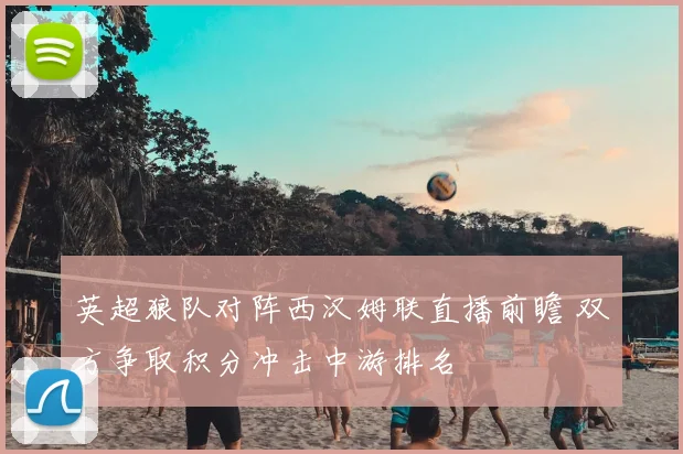 英超狼队对阵西汉姆联直播前瞻 双方争取积分冲击中游排名