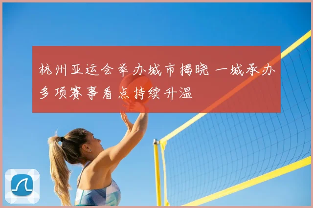 杭州亚运会举办城市揭晓 一城承办多项赛事看点持续升温