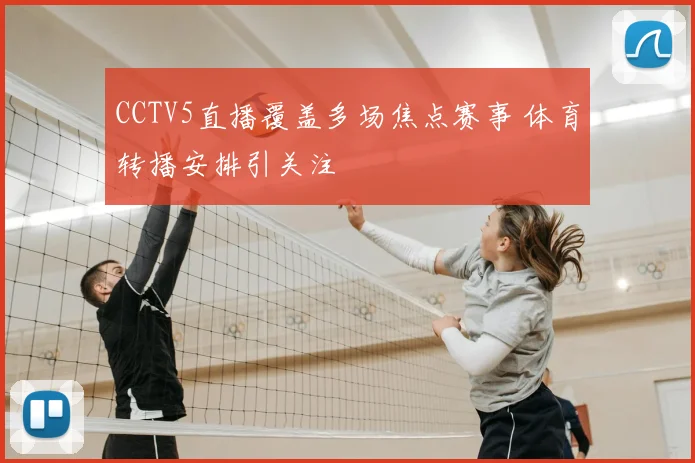 CCTV5直播覆盖多场焦点赛事 体育转播安排引关注