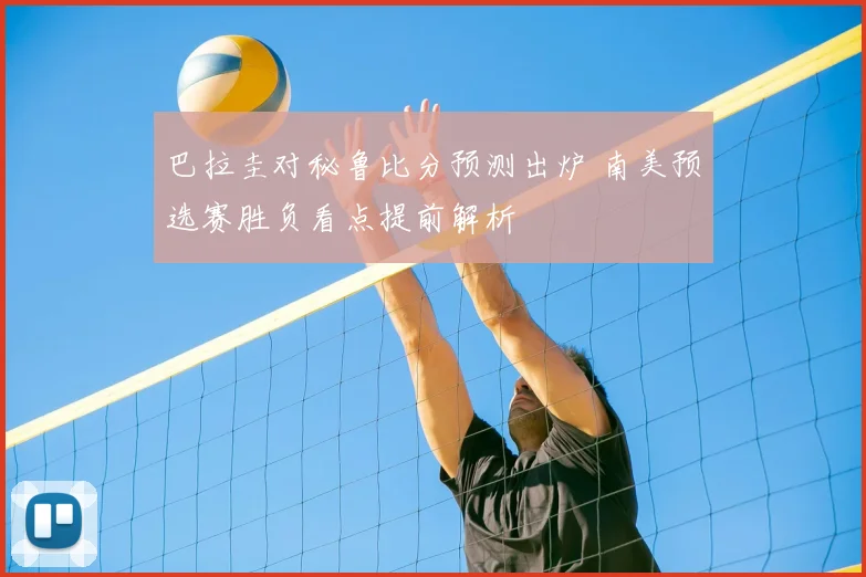 巴拉圭对秘鲁比分预测出炉 南美预选赛胜负看点提前解析