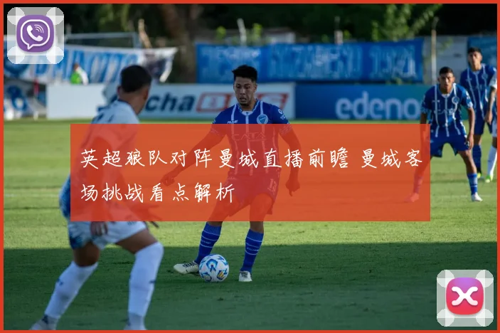 英超狼队对阵曼城直播前瞻 曼城客场挑战看点解析