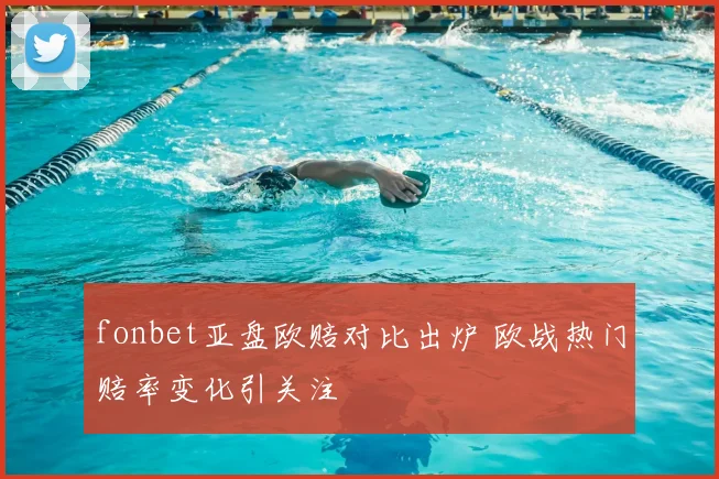 fonbet亚盘欧赔对比出炉 欧战热门赔率变化引关注