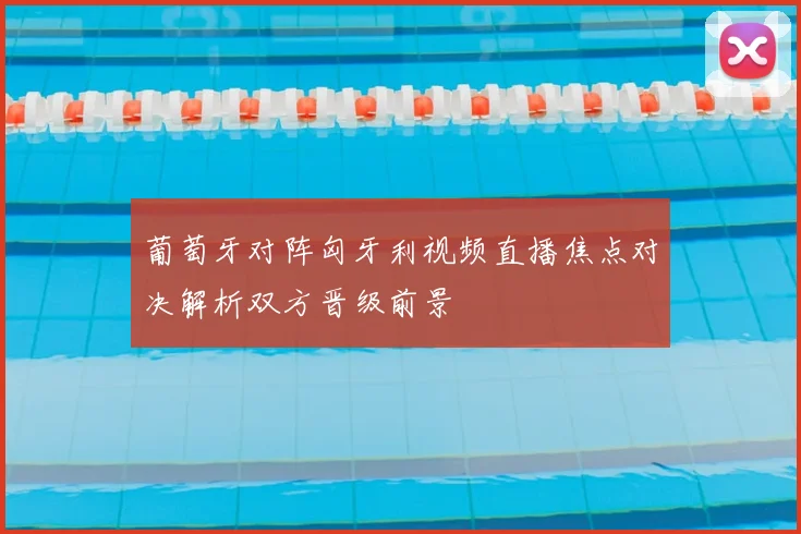 葡萄牙对阵匈牙利视频直播焦点对决解析双方晋级前景