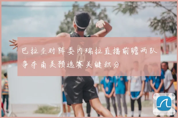 巴拉圭对阵委内瑞拉直播前瞻两队争夺南美预选赛关键积分
