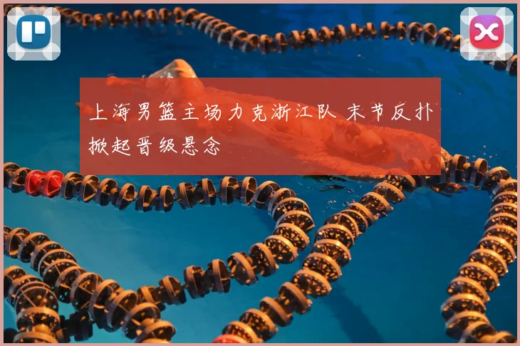上海男篮主场力克浙江队 末节反扑掀起晋级悬念