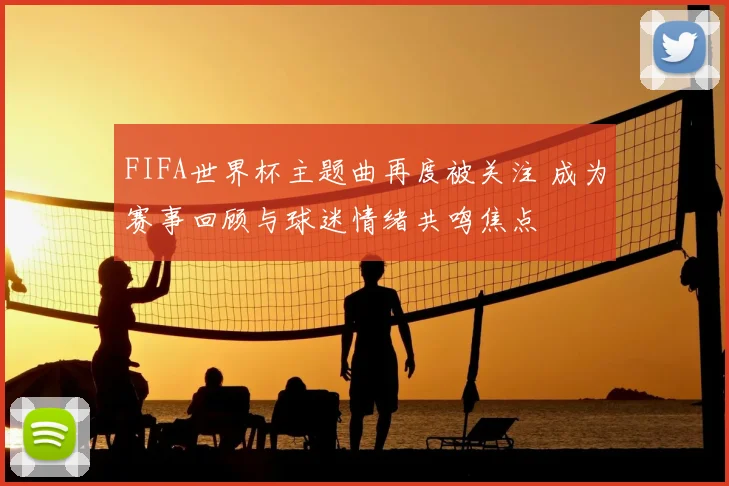 FIFA世界杯主题曲再度被关注 成为赛事回顾与球迷情绪共鸣焦点