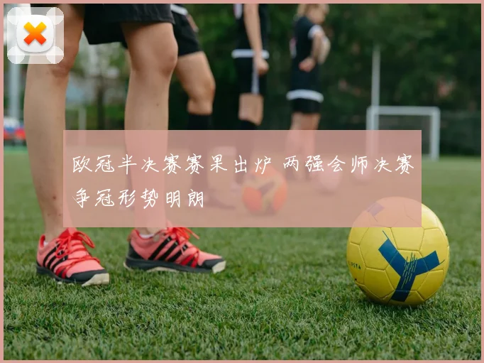欧冠半决赛赛果出炉 两强会师决赛争冠形势明朗