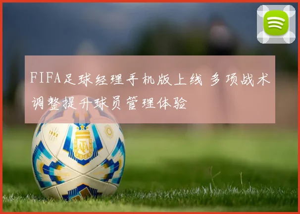 FIFA足球经理手机版上线 多项战术调整提升球员管理体验