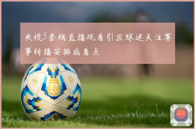央视5套线直播观看引发球迷关注赛事转播安排成看点