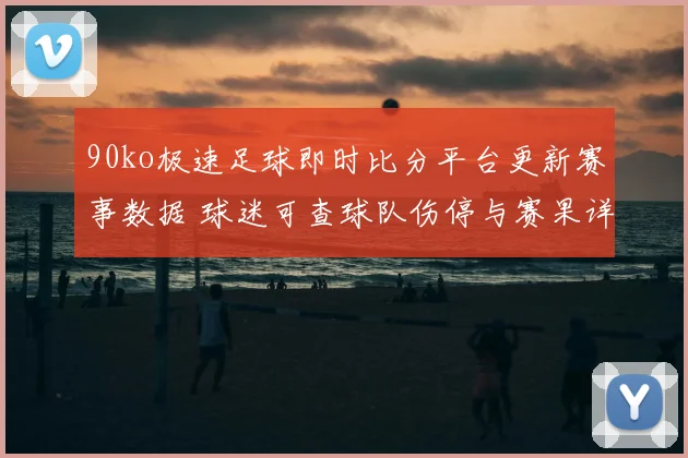 90ko极速足球即时比分平台更新赛事数据 球迷可查球队伤停与赛果详情