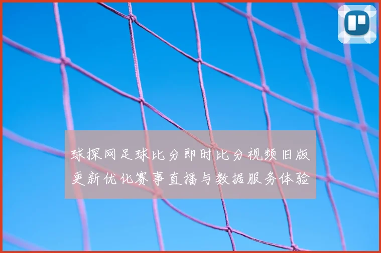 球探网足球比分即时比分视频旧版更新优化赛事直播与数据服务体验提升
