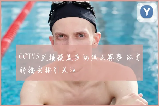 CCTV5直播覆盖多场焦点赛事 体育转播安排引关注