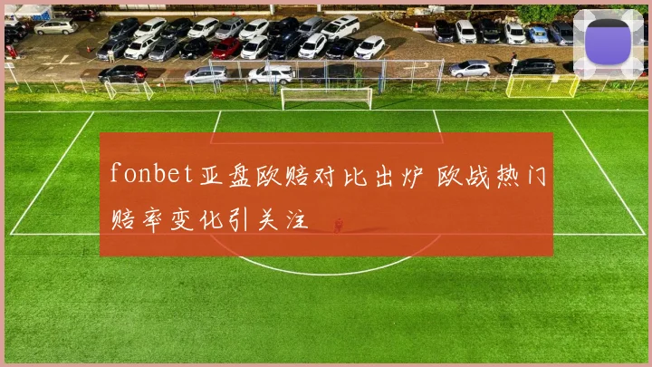 fonbet亚盘欧赔对比出炉 欧战热门赔率变化引关注