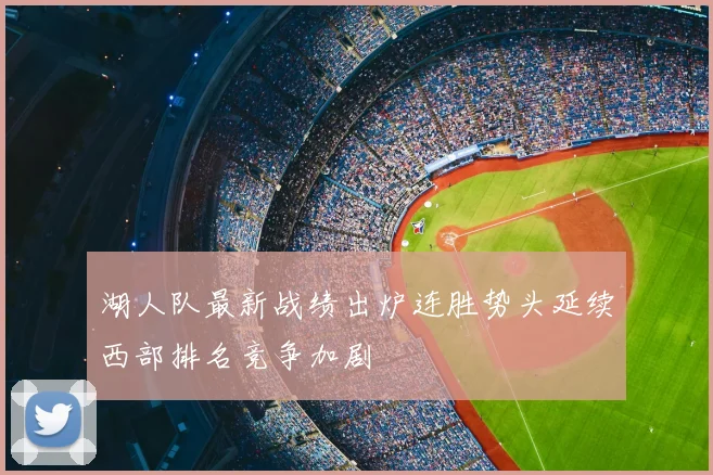 湖人队最新战绩出炉连胜势头延续西部排名竞争加剧