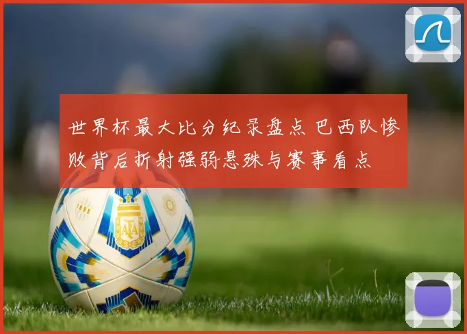 世界杯最大比分纪录盘点 巴西队惨败背后折射强弱悬殊与赛事看点