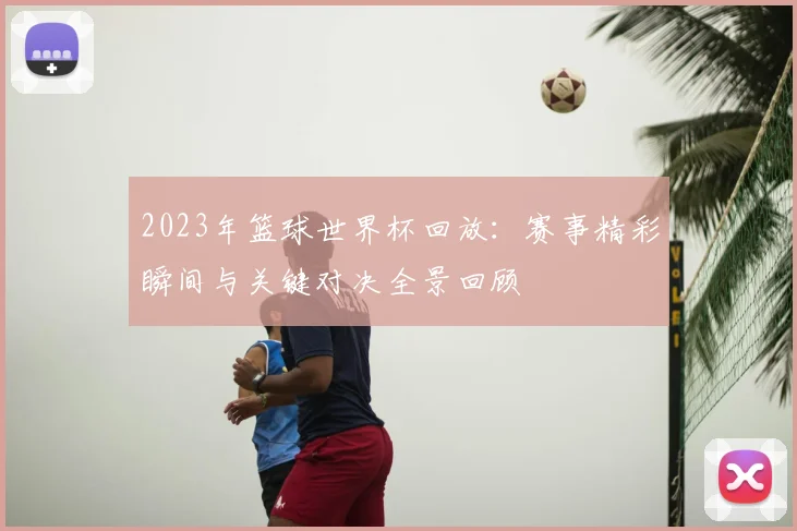 2023年篮球世界杯回放：赛事精彩瞬间与关键对决全景回顾