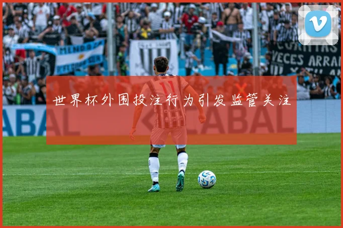 世界杯外围投注行为引发监管关注
