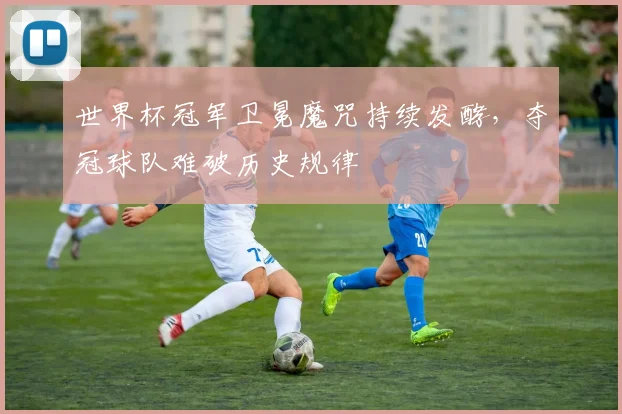 世界杯冠军卫冕魔咒持续发酵，夺冠球队难破历史规律