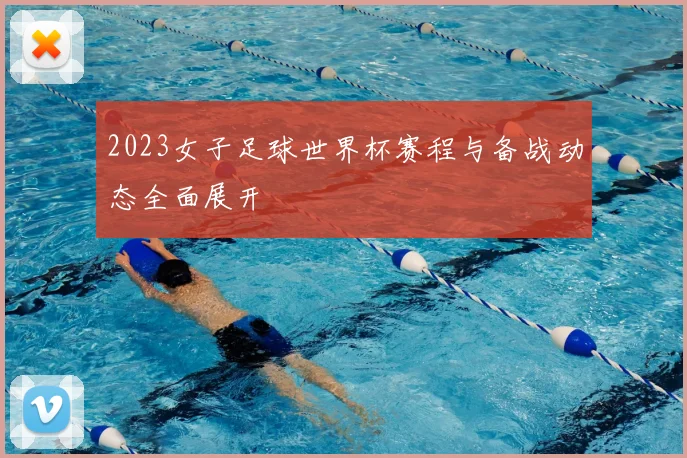 2023女子足球世界杯赛程与备战动态全面展开