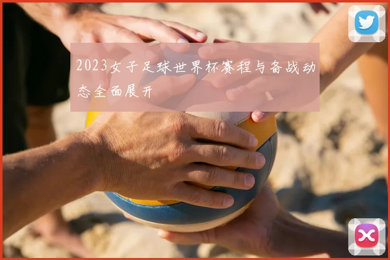 2023女子足球世界杯赛程与备战动态全面展开